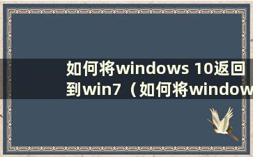 如何将windows 10返回到win7（如何将windows 10返回到windows 7）